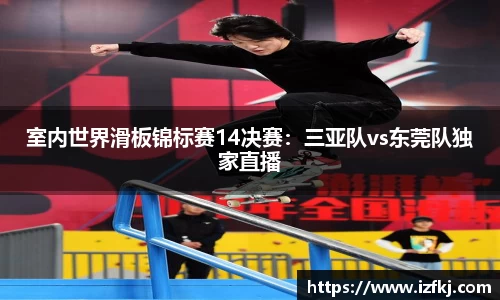 室内世界滑板锦标赛14决赛：三亚队vs东莞队独家直播