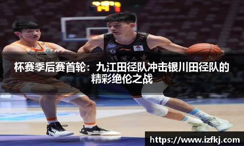杯赛季后赛首轮：九江田径队冲击银川田径队的精彩绝伦之战