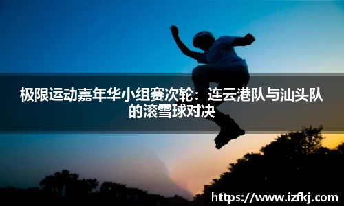 极限运动嘉年华小组赛次轮：连云港队与汕头队的滚雪球对决