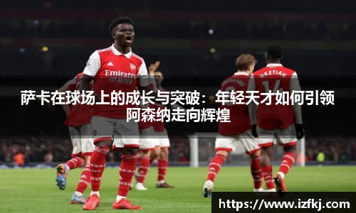 萨卡在球场上的成长与突破：年轻天才如何引领阿森纳走向辉煌