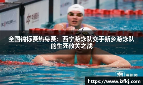 全国锦标赛热身赛：西宁游泳队交手新乡游泳队的生死攸关之战