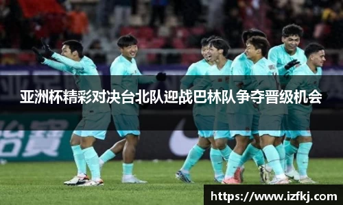亚洲杯精彩对决台北队迎战巴林队争夺晋级机会