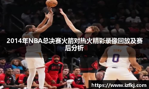 2014年NBA总决赛火箭对热火精彩录像回放及赛后分析