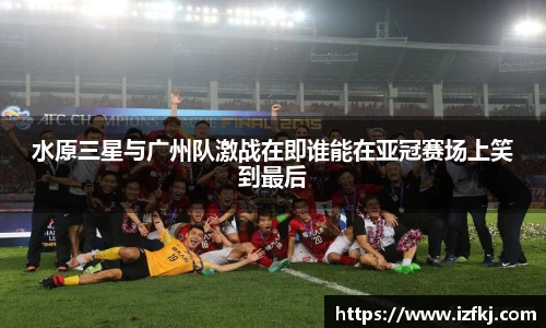 水原三星与广州队激战在即谁能在亚冠赛场上笑到最后