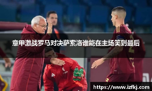 意甲激战罗马对决萨索洛谁能在主场笑到最后